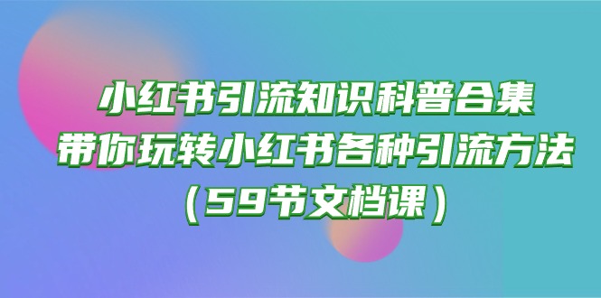 (10223期)小红书引流知识科普合集,带你玩转小红书各种引流方法(59节文档课)-红宝盒创业网创平台