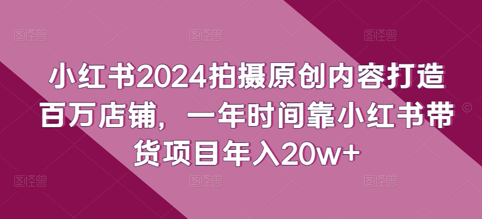 小红书2024拍摄原创内容打造百万店铺,一年时间靠小红书带货项目年入20w+-红宝盒创业网创平台